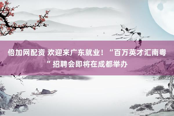 倍加网配资 欢迎来广东就业！“百万英才汇南粤”招聘会即将在成都举办