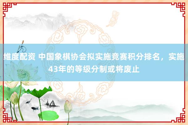 维度配资 中国象棋协会拟实施竞赛积分排名，实施43年的等级分制或将废止