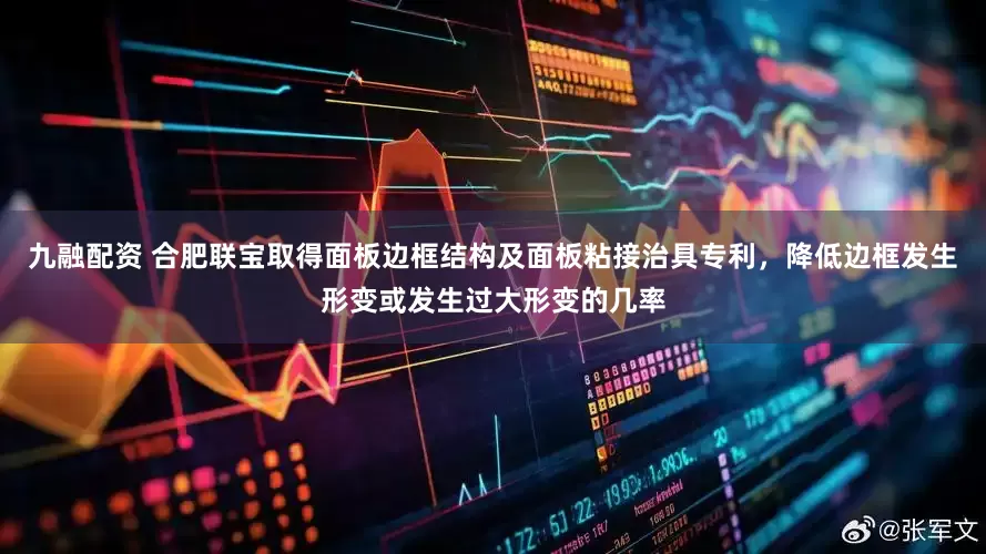 九融配资 合肥联宝取得面板边框结构及面板粘接治具专利，降低边框发生形变或发生过大形变的几率