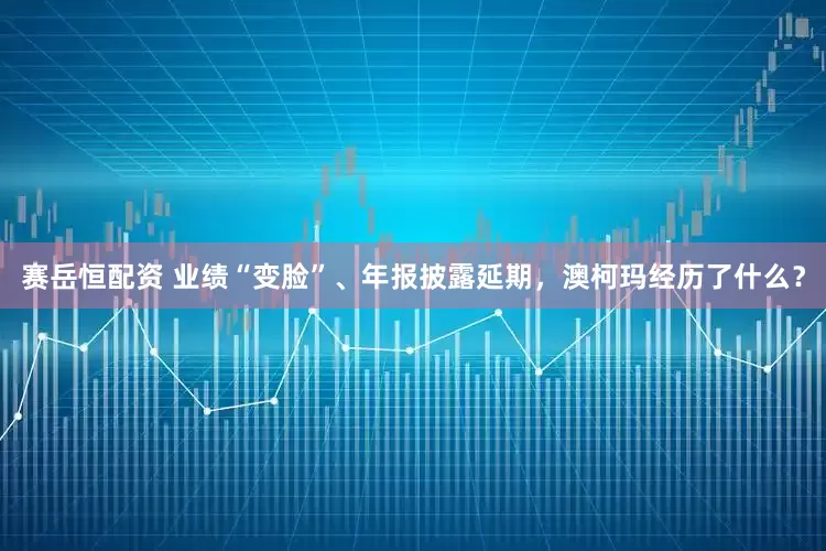 赛岳恒配资 业绩“变脸”、年报披露延期，澳柯玛经历了什么？