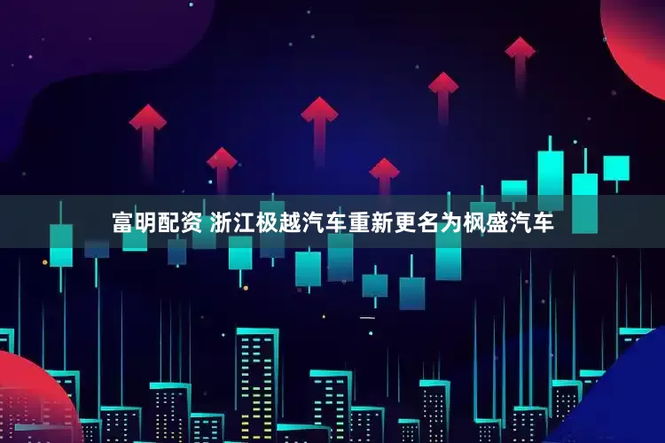 富明配资 浙江极越汽车重新更名为枫盛汽车