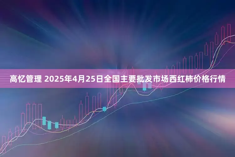 高忆管理 2025年4月25日全国主要批发市场西红柿价格行情
