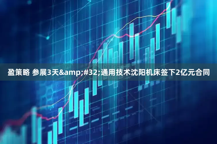 盈策略 参展3天&#32;通用技术沈阳机床签下2亿元合同