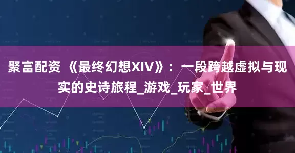 聚富配资 《最终幻想XIV》：一段跨越虚拟与现实的史诗旅程_游戏_玩家_世界