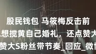 股民钱包 马筱梅反击前夫！暗示他想搅黄自己婚礼，还点赞大S粉丝带节奏_回应_微博_汪小菲