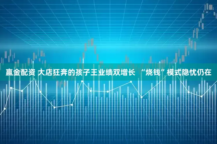 赢金配资 大店狂奔的孩子王业绩双增长  “烧钱”模式隐忧仍在