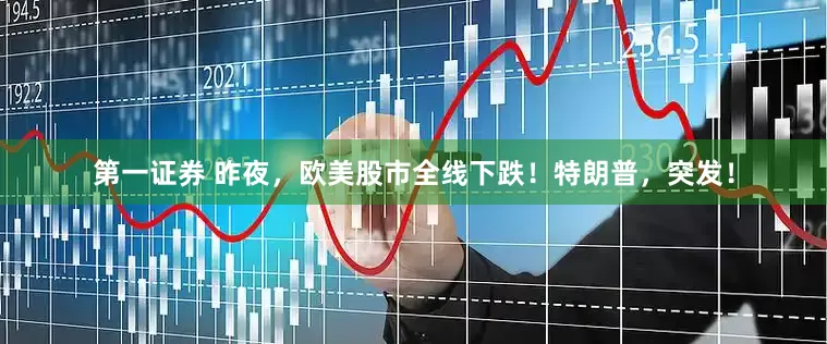 第一证券 昨夜，欧美股市全线下跌！特朗普，突发！