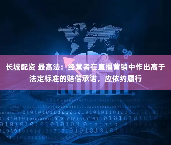 长城配资 最高法：经营者在直播营销中作出高于法定标准的赔偿承诺，应依约履行