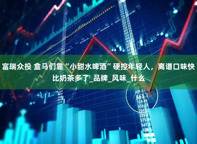 富瑞众投 盒马们靠“小甜水啤酒”硬控年轻人，离谱口味快比奶茶多了_品牌_风味_什么