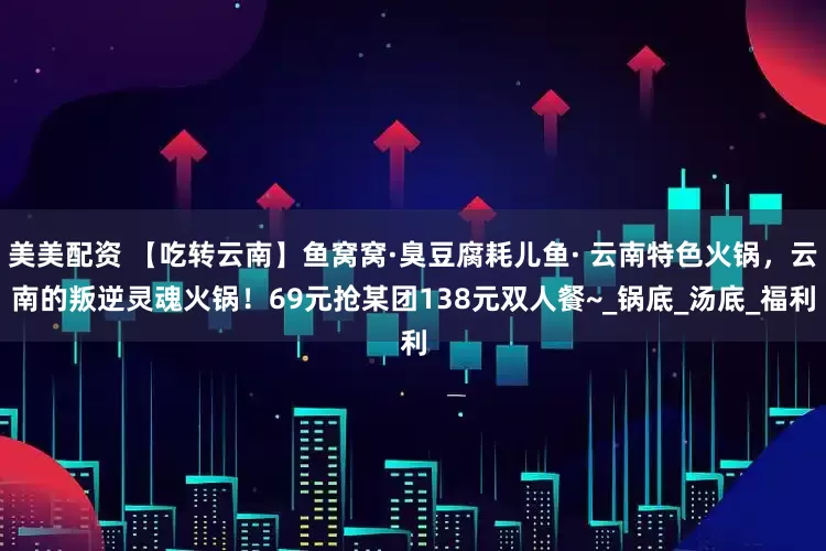 美美配资 【吃转云南】鱼窝窝·臭豆腐耗儿鱼· 云南特色火锅，云南的叛逆灵魂火锅！69元抢某团138元双人餐~_锅底_汤底_福利