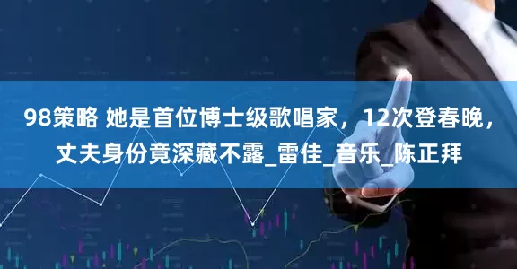 98策略 她是首位博士级歌唱家，12次登春晚，丈夫身份竟深藏不露_雷佳_音乐_陈正拜