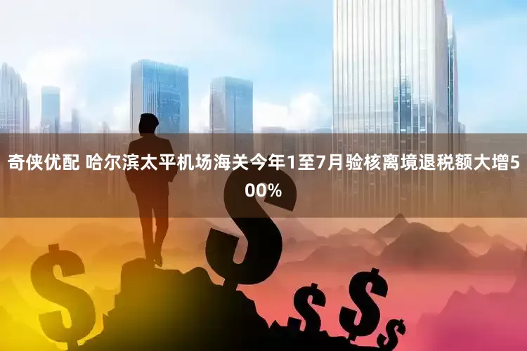 奇侠优配 哈尔滨太平机场海关今年1至7月验核离境退税额大增500%