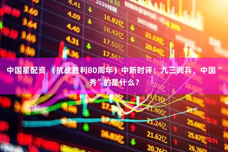 中国星配资 （抗战胜利80周年）中新时评：九三阅兵，中国“秀”的是什么？