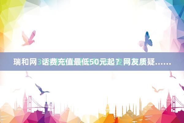 瑞和网  话费充值最低50元起？网友质疑......