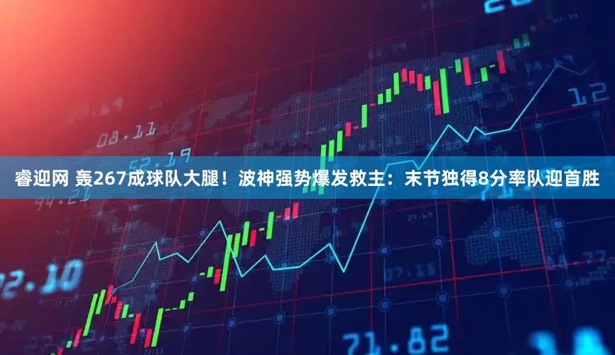 睿迎网 轰267成球队大腿！波神强势爆发救主：末节独得8分率队迎首胜