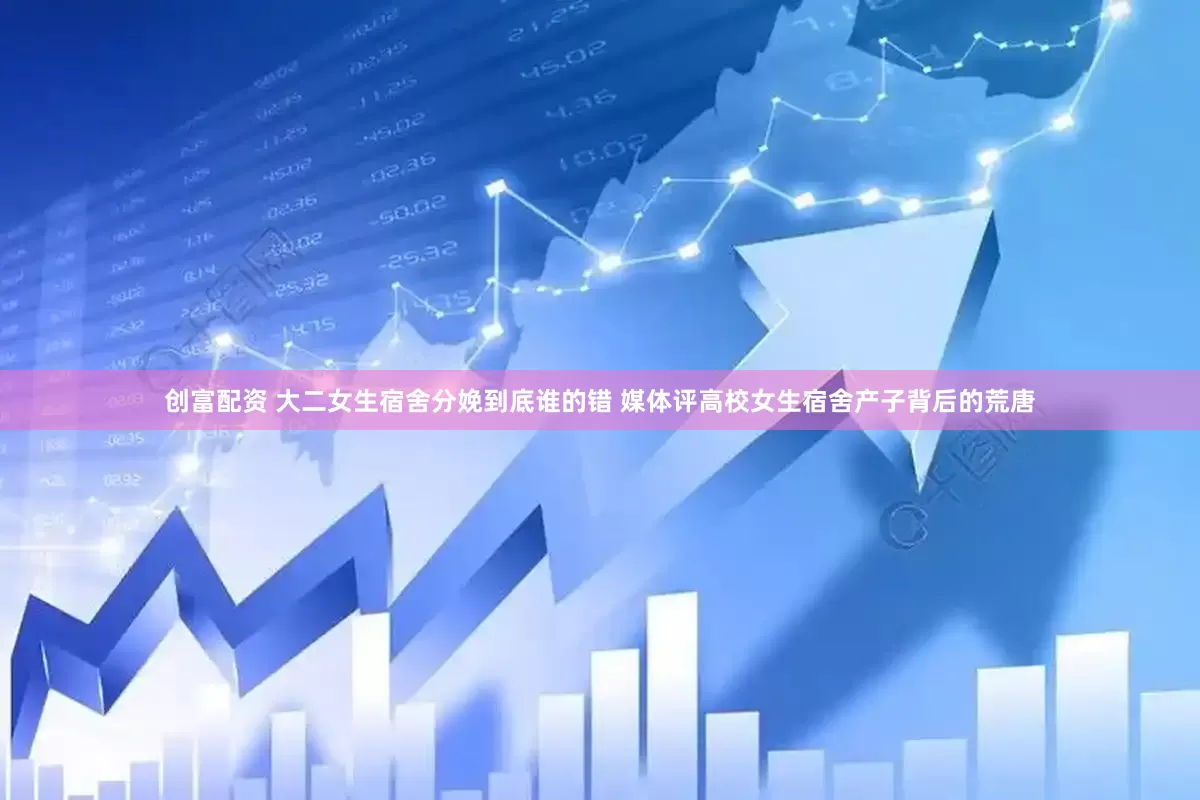 创富配资 大二女生宿舍分娩到底谁的错 媒体评高校女生宿舍产子背后的荒唐