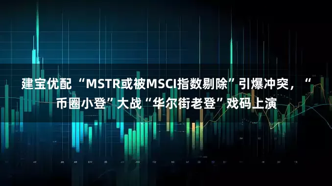 建宝优配 “MSTR或被MSCI指数剔除”引爆冲突，“币圈小登”大战“华尔街老登”戏码上演