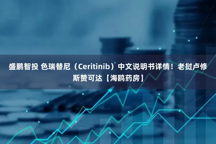 盛鹏智投 色瑞替尼(Ceritinib)中文说明书详情!老挝卢修斯赞可达【海鸥药房】