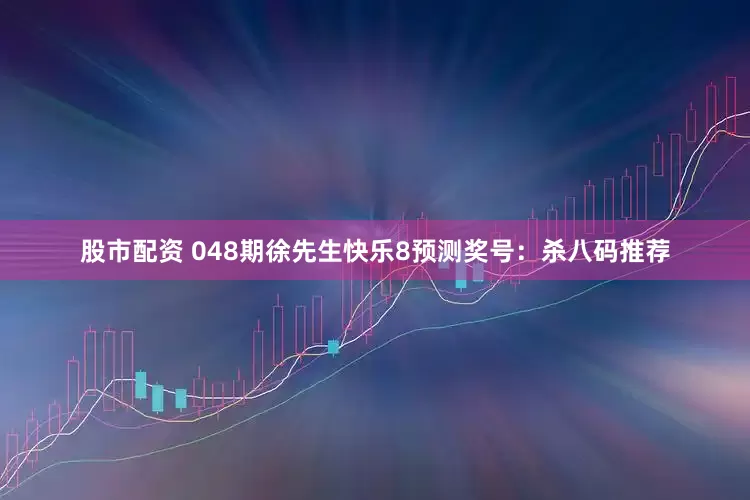 股市配资 048期徐先生快乐8预测奖号:杀八码推荐